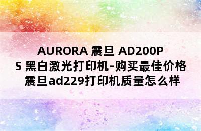 AURORA 震旦 AD200PS 黑白激光打印机-购买最佳价格 震旦ad229打印机质量怎么样